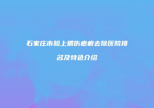石家庄市脸上抓伤疤痕去除医院排名及特色介绍