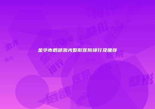 金华市唇部激光整形医院排行及推荐