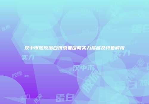 汉中市胶原蛋白抗衰老医院实力排名及特色解析