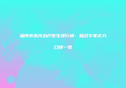 淄博市激光治疗医生排行榜：知名专家实力口碑一览