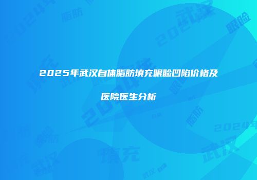2025年武汉自体脂肪填充眼睑凹陷价格及医院医生分析