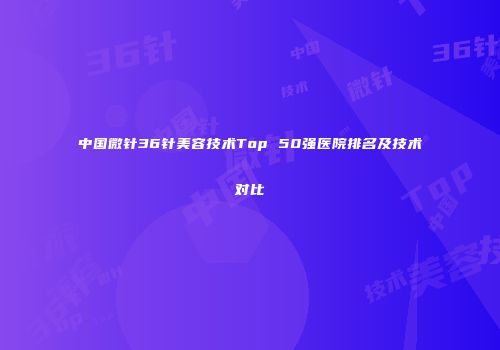中国微针36针美容技术Top 50强医院排名及技术对比