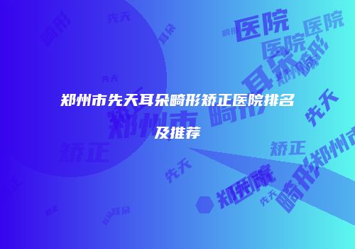 郑州市先天耳朵畸形矫正医院排名及推荐