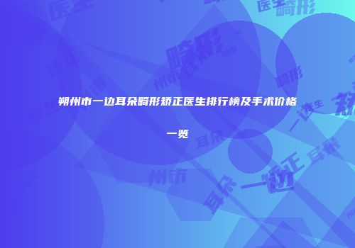 朔州市一边耳朵畸形矫正医生排行榜及手术价格一览