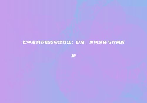 巴中市割双眼皮皮埋线法：价格、医院选择与效果解析