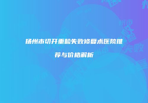 扬州市切开重睑失败修复术医院推荐与价格解析