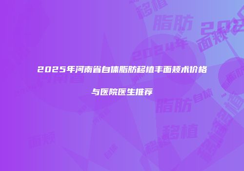 2025年河南省自体脂肪移植丰面颊术价格与医院医生推荐