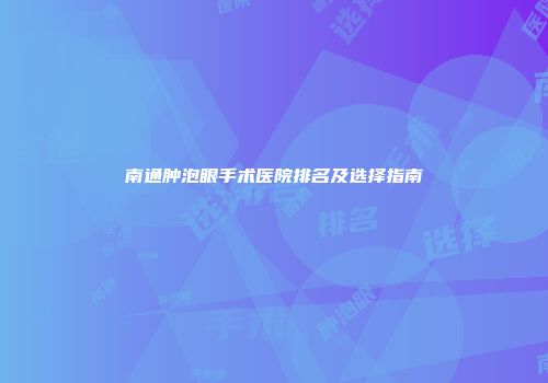南通肿泡眼手术医院排名及选择指南