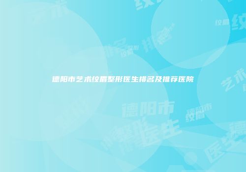 德阳市艺术纹眉整形医生排名及推荐医院