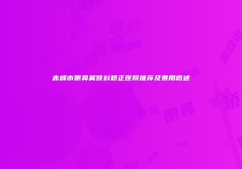 赤峰市侧鼻翼倾斜矫正医院推荐及费用概述