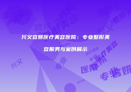 兴义容妍医疗美容医院：专业整形美容服务与案例展示