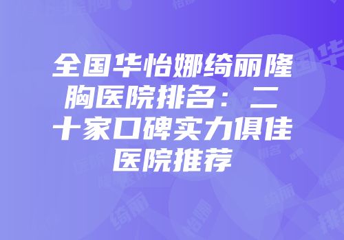全国华怡娜绮丽隆胸医院排名：二十家口碑实力俱佳医院推荐