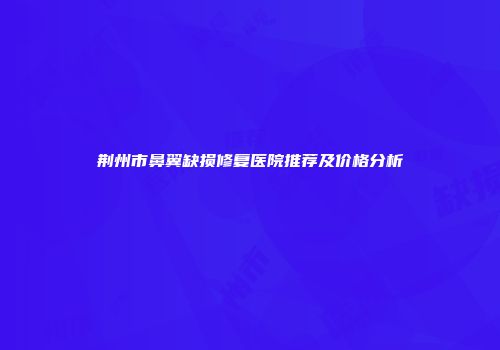 荆州市鼻翼缺损修复医院推荐及价格分析