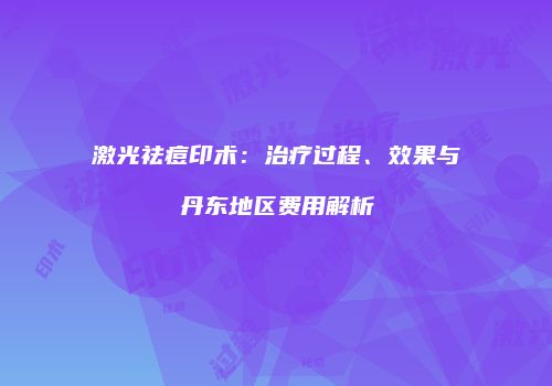 激光祛痘印术：治疗过程、效果与丹东地区费用解析