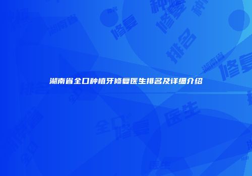 湖南省全口种植牙修复医生排名及详细介绍