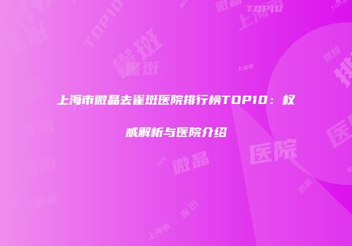 上海市微晶去雀斑医院排行榜TOP10：权威解析与医院介绍
