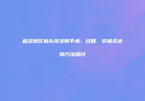 临沧地区抬头纹注射手术：过程、价格及去除方法探讨