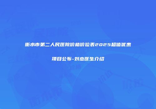 衡水市第二人民医院价格价位表2025超值优惠项目公布-刘杰医生介绍