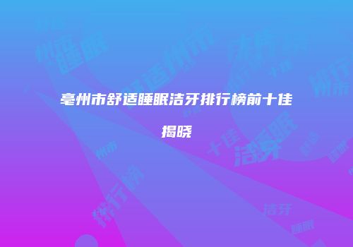 亳州市舒适睡眠洁牙排行榜前十佳揭晓