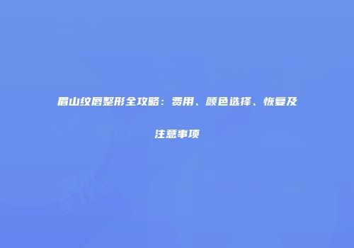眉山纹唇整形全攻略：费用、颜色选择、恢复及注意事项