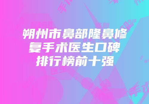 朔州市鼻部隆鼻修复手术医生口碑排行榜前十强