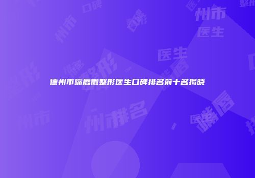 德州市嘴唇微整形医生口碑排名前十名揭晓