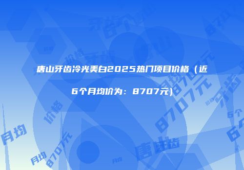 唐山牙齿冷光美白2025热门项目价格（近6个月均价为：8707元）