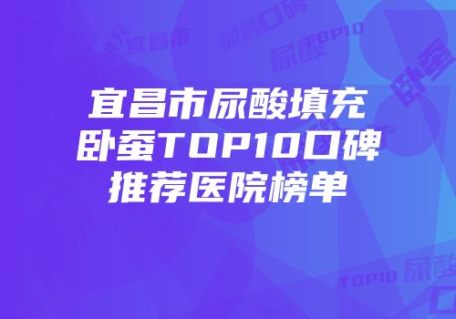 宜昌市尿酸填充卧蚕TOP10口碑推荐医院榜单