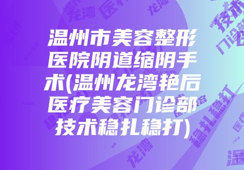 温州市美容整形医院阴道缩阴手术(温州龙湾艳后医疗美容门诊部技术稳扎稳打)