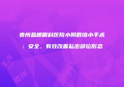 贵州晶朗眼科医院小阴唇缩小手术：安全、有效改善私密部位形态