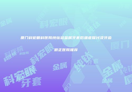 厦门科宏眼科医院纯钛冠金属牙套后遗症探讨及牙齿矫正医院推荐