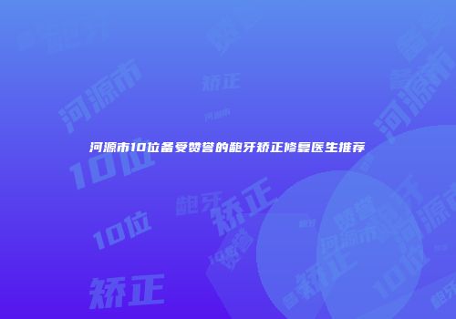 河源市10位备受赞誉的龅牙矫正修复医生推荐