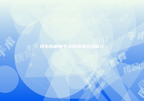 丹东市磨骨手术医院排名及简介