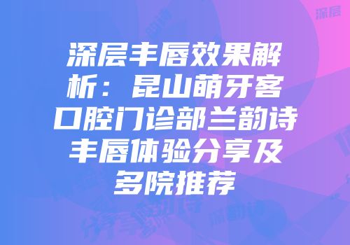 深层丰唇效果解析：昆山萌牙客口腔门诊部兰韵诗丰唇体验分享及多院推荐