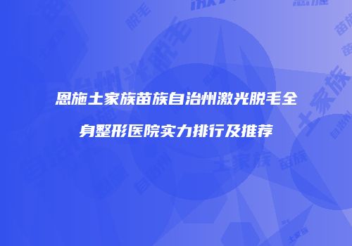 恩施土家族苗族自治州激光脱毛全身整形医院实力排行及推荐