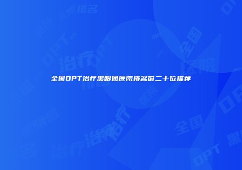 全国OPT治疗黑眼圈医院排名前二十位推荐