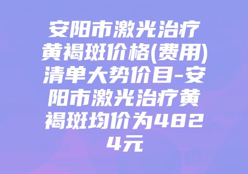 安阳市激光治疗黄褐斑价格(费用)清单大势价目-安阳市激光治疗黄褐斑均价为4824元