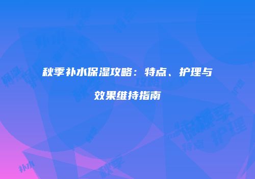 秋季补水保湿攻略：特点、护理与效果维持指南