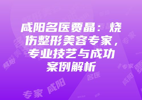咸阳名医贾晶：烧伤整形美容专家，专业技艺与成功案例解析