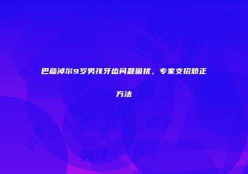 巴彦淖尔9岁男孩牙齿问题困扰，专家支招矫正方法