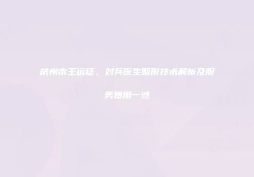 杭州市王远征、刘兵医生整形技术解析及服务费用一览