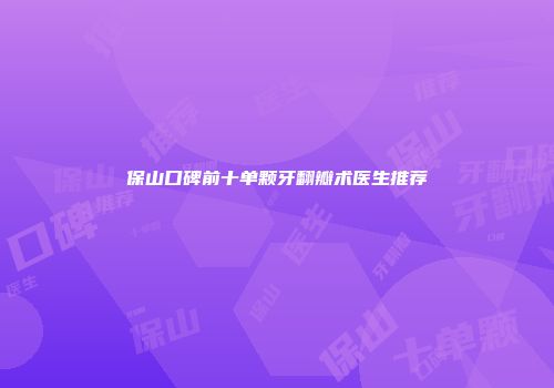保山口碑前十单颗牙翻瓣术医生推荐