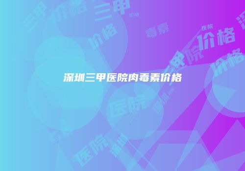 深圳三甲医院肉毒素价格