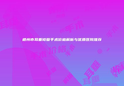 梧州市耳垂修复手术价格解析与优质医院推荐