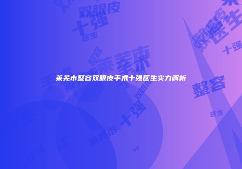 莱芜市整容双眼皮手术十强医生实力解析