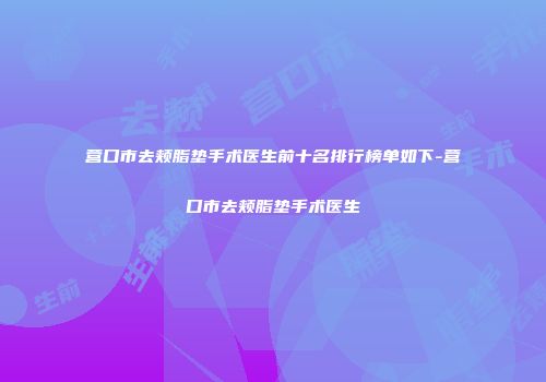 营口市去颊脂垫手术医生前十名排行榜单如下-营口市去颊脂垫手术医生