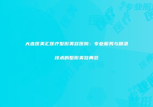 大连医美汇医疗整形美容医院：专业服务与精湛技术的整形美容典范