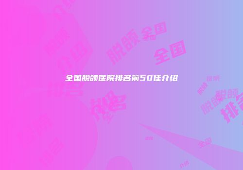 全国脱颌医院排名前50佳介绍