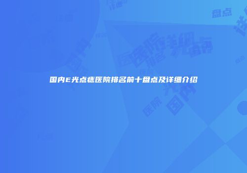 国内E光点痣医院排名前十盘点及详细介绍