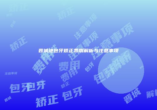 晋城地包牙矫正费用解析与注意事项